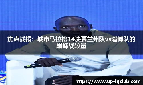 焦点战报:城市马拉松14决赛兰州队vs淄博队的巅峰战较量