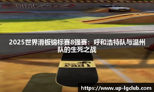 2025世界滑板锦标赛8强赛：呼和浩特队与温州队的生死之战